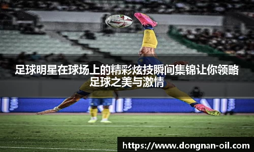 足球明星在球场上的精彩炫技瞬间集锦让你领略足球之美与激情
